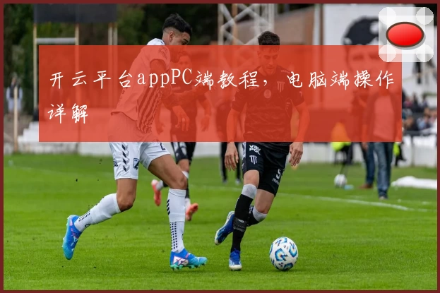 开云平台appPC端教程，电脑端操作详解