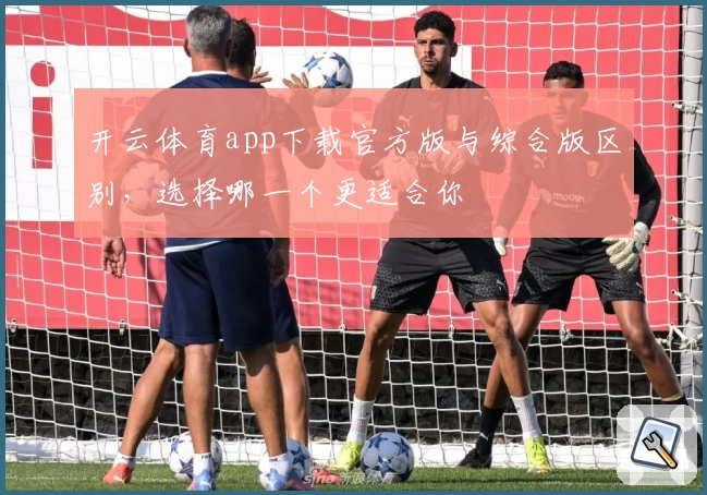 开云体育app下载官方版与综合版区别,选择哪一个更适合你