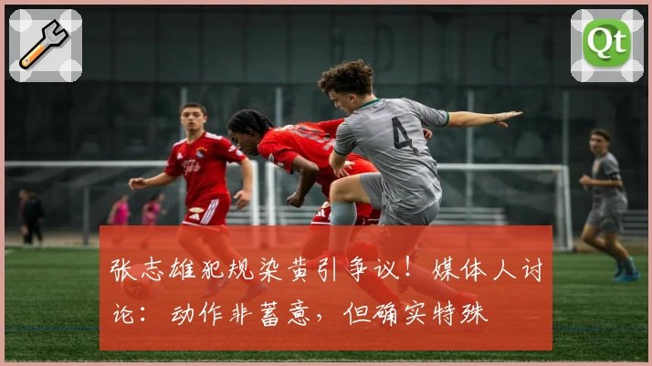张志雄犯规染黄引争议！媒体人讨论：动作非蓄意，但确实特殊