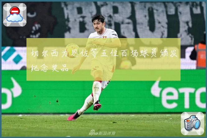 切尔西为恩佐等五位百场球员颁发纪念奖品