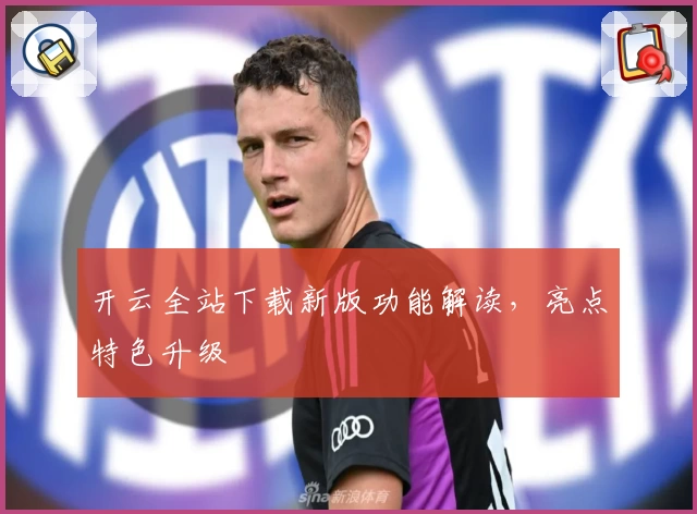 开云全站下载新版功能解读，亮点特色升级