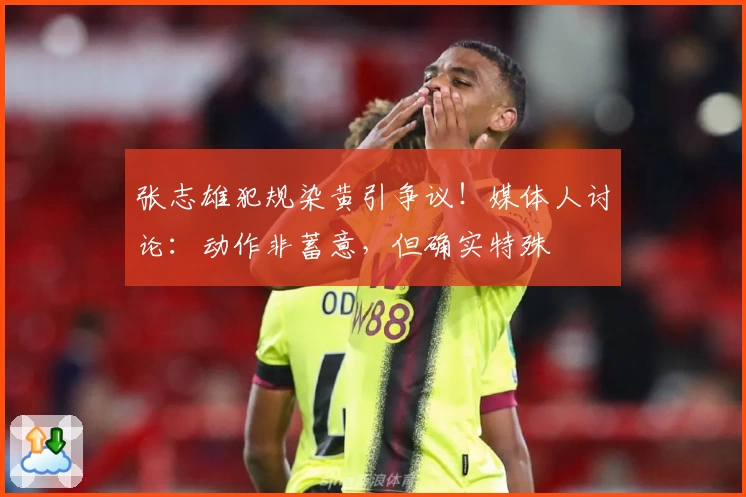 张志雄犯规染黄引争议！媒体人讨论：动作非蓄意，但确实特殊
