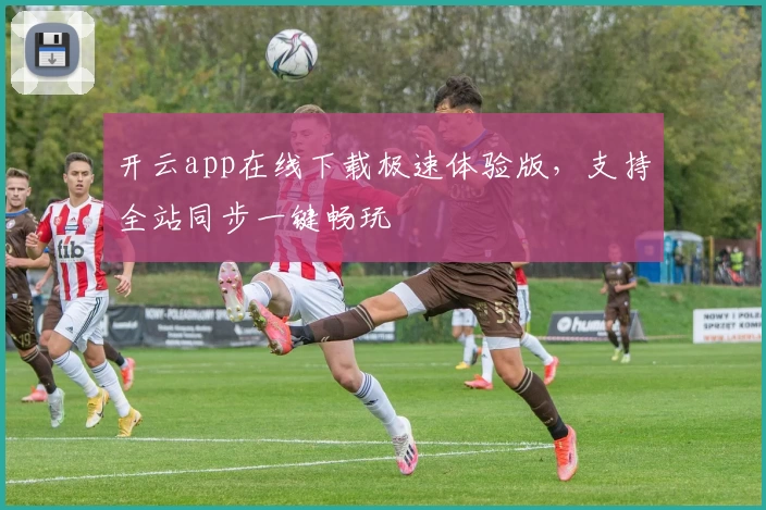 开云app在线下载极速体验版，支持全站同步一键畅玩