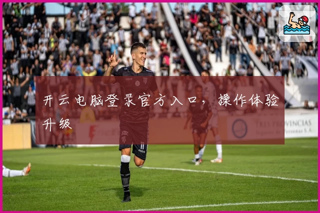 开云电脑登录官方入口，操作体验升级