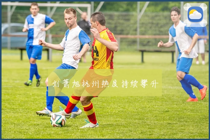 刘萧旭杭州热度持续攀升