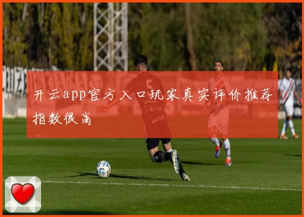 开云app官方入口玩家真实评价推荐指数很高