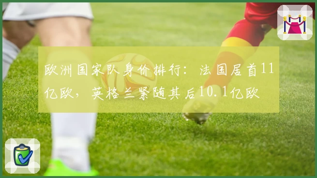 欧洲国家队身价排行：法国居首11亿欧，英格兰紧随其后10.1亿欧