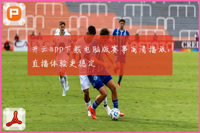 开云app下载电脑版赛事高清播放，直播体验更稳定