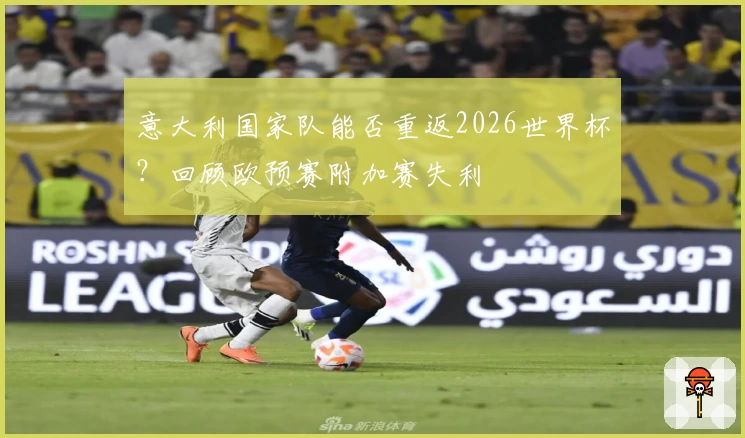 意大利国家队能否重返2026世界杯?回顾欧预赛附加赛失利