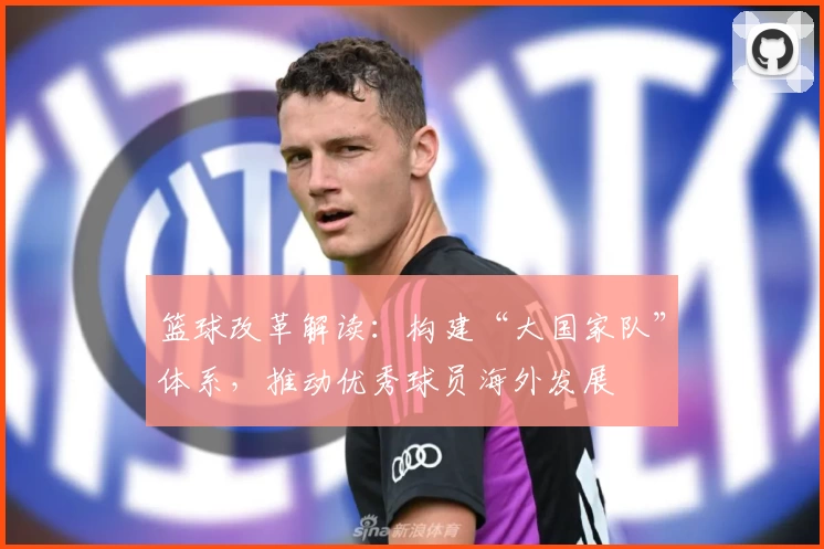 篮球改革解读：构建“大国家队”体系，推动优秀球员海外发展
