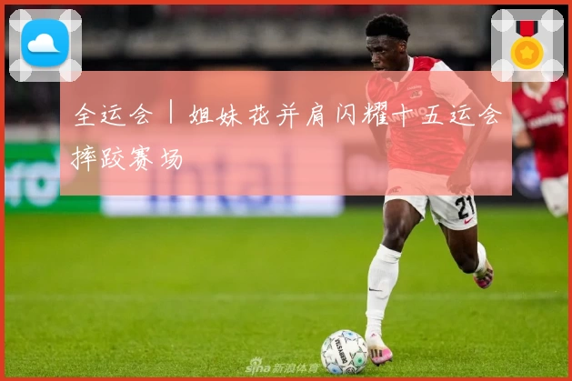 全运会｜姐妹花并肩闪耀十五运会摔跤赛场