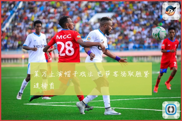 莱万上演帽子戏法 巴萨客场取胜紧追榜首