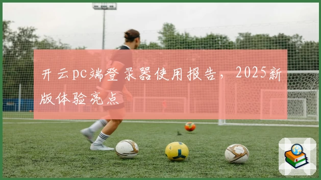 开云pc端登录器使用报告，2025新版体验亮点