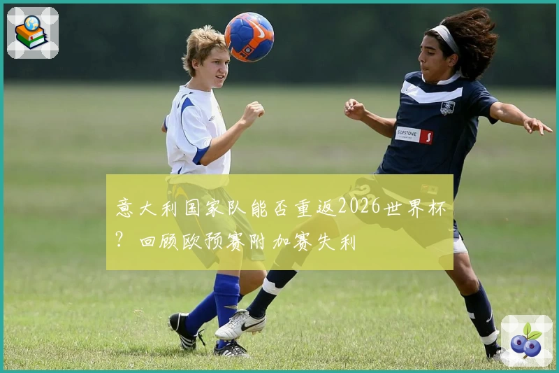 意大利国家队能否重返2026世界杯？回顾欧预赛附加赛失利