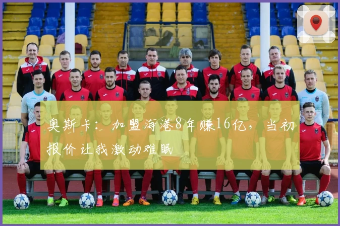 奥斯卡：加盟海港8年赚16亿，当初报价让我激动难眠