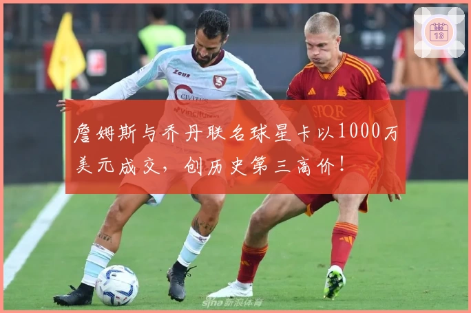 詹姆斯与乔丹联名球星卡以1000万美元成交，创历史第三高价！