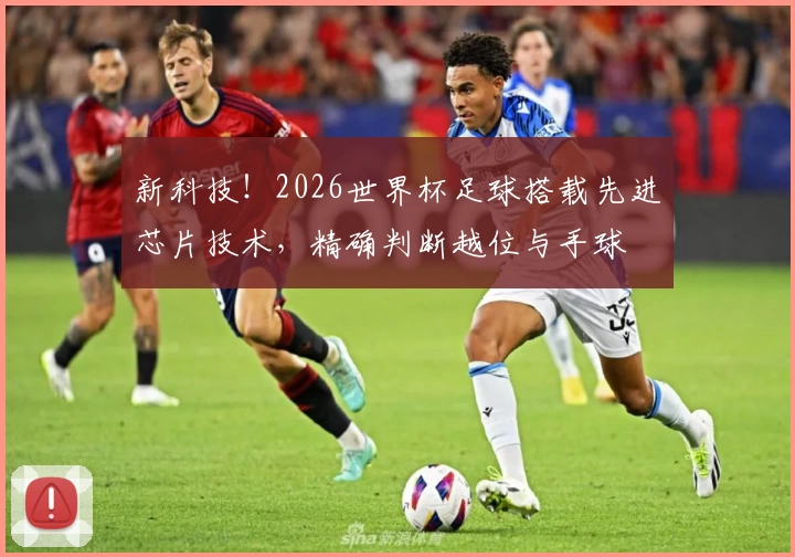 新科技！2026世界杯足球搭载先进芯片技术，精确判断越位与手球