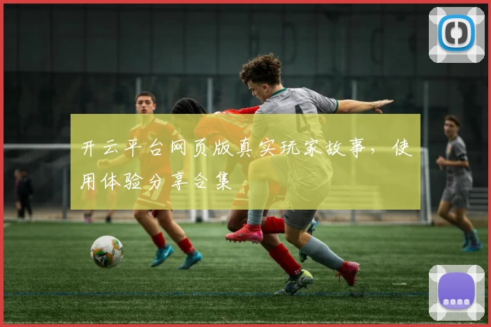 开云平台网页版真实玩家故事，使用体验分享合集