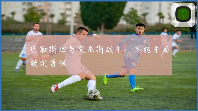 巴勒斯坦与突尼斯战平，末轮平局锁定晋级