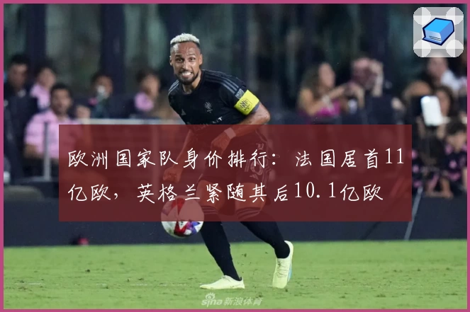 欧洲国家队身价排行:法国居首11亿欧,英格兰紧随其后10.1亿欧