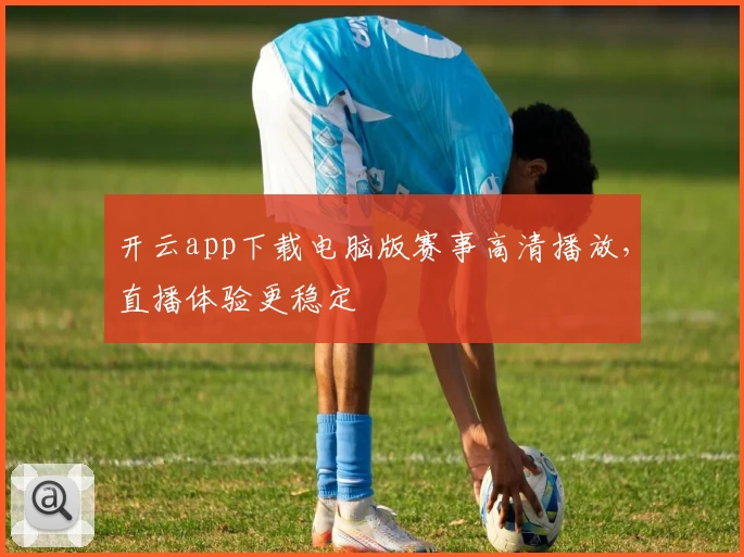 开云app下载电脑版赛事高清播放，直播体验更稳定
