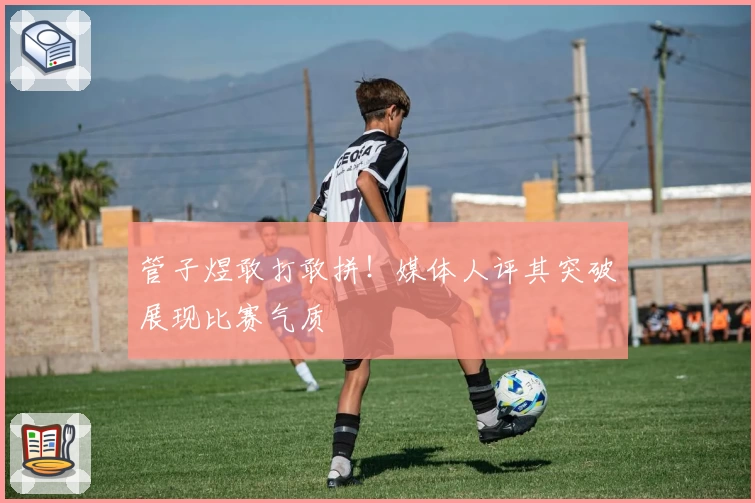 管子煜敢打敢拼！媒体人评其突破展现比赛气质