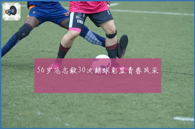 56岁范志毅30次颠球彰显青春风采