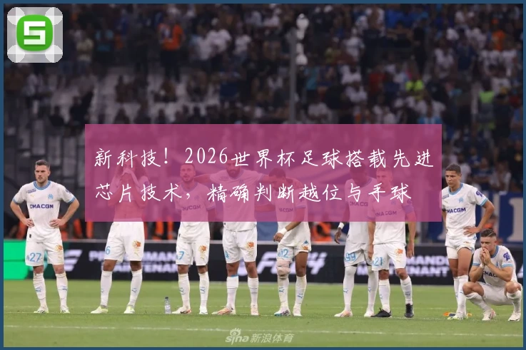 新科技！2026世界杯足球搭载先进芯片技术，精确判断越位与手球