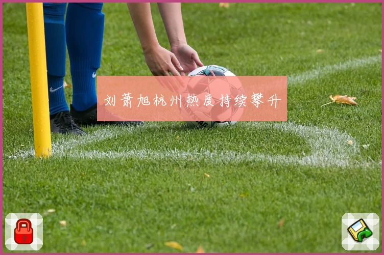 刘萧旭杭州热度持续攀升