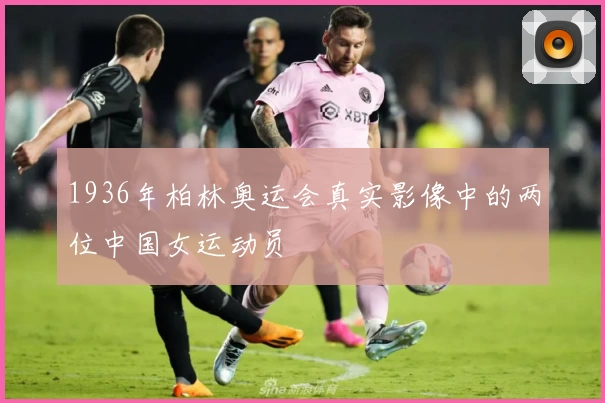 1936年柏林奥运会真实影像中的两位中国女运动员