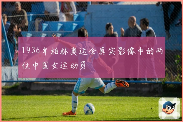 1936年柏林奥运会真实影像中的两位中国女运动员