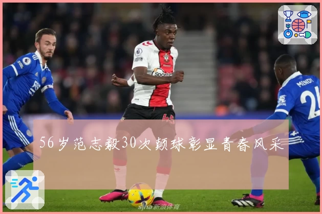 56岁范志毅30次颠球彰显青春风采