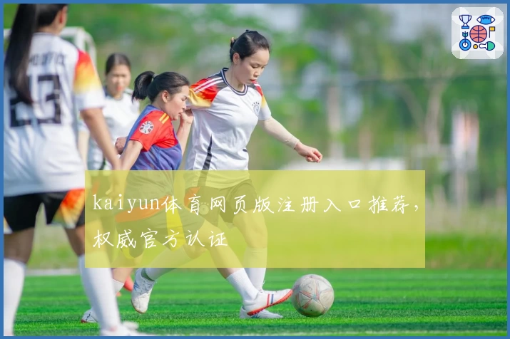 kaiyun体育网页版注册入口推荐，权威官方认证
