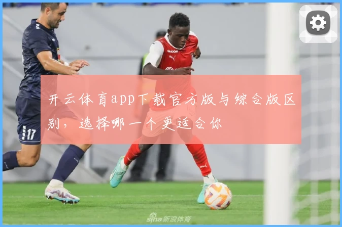 开云体育app下载官方版与综合版区别，选择哪一个更适合你