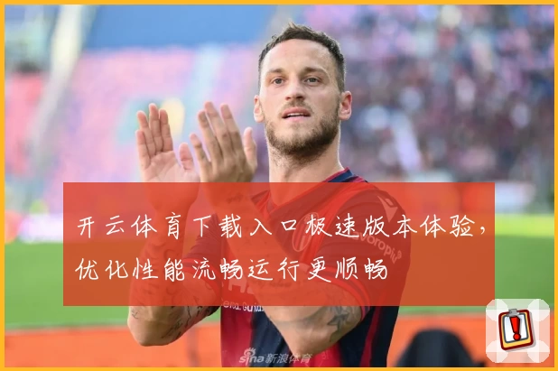 开云体育下载入口极速版本体验，优化性能流畅运行更顺畅